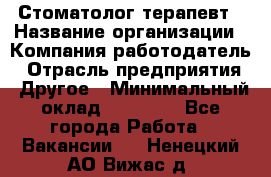 Стоматолог терапевт › Название организации ­ Компания-работодатель › Отрасль предприятия ­ Другое › Минимальный оклад ­ 20 000 - Все города Работа » Вакансии   . Ненецкий АО,Вижас д.